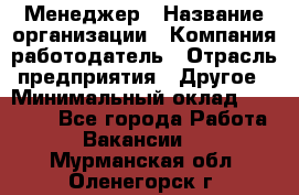 Менеджер › Название организации ­ Компания-работодатель › Отрасль предприятия ­ Другое › Минимальный оклад ­ 18 000 - Все города Работа » Вакансии   . Мурманская обл.,Оленегорск г.